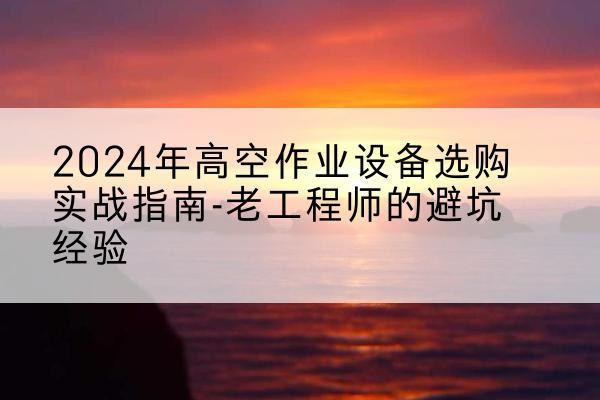 池州高空作业升降机厂家推荐-2024年高空作业设备选购实战指南-老工程师的避坑经验