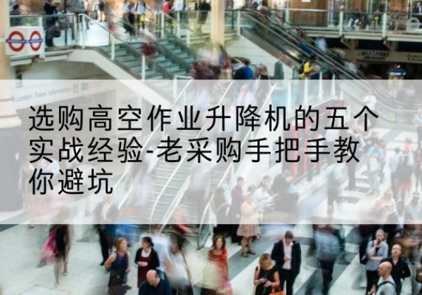 池州高空作业升降机厂家-选购高空作业升降机的五个实战经验-老采购手把手教你避坑