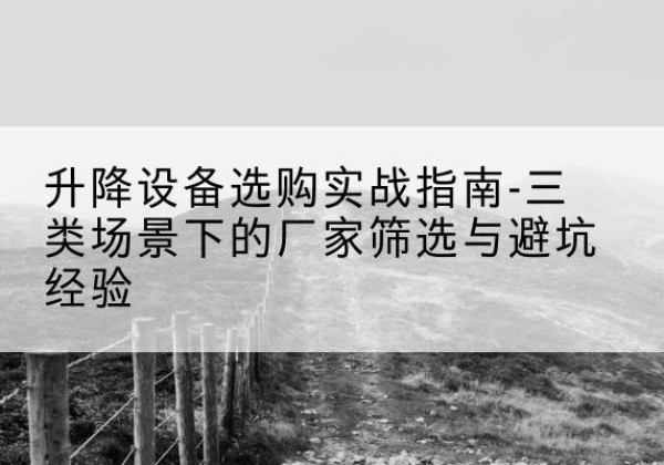 池州移动式升降机厂家推荐-升降设备选购实战指南-三类场景下的厂家筛选与避坑经验