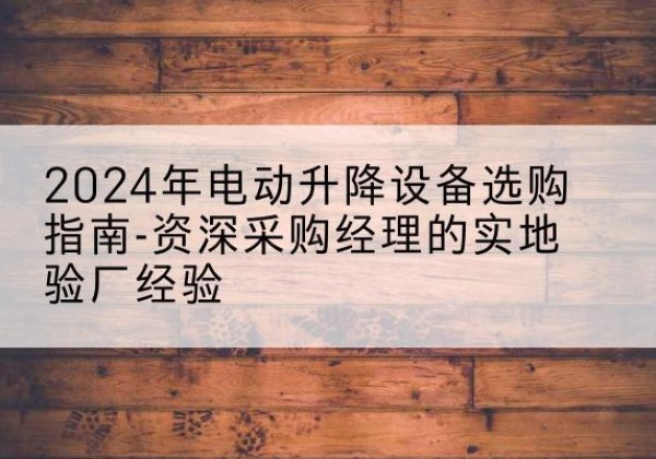 池州电动剪叉升降平台厂家-2024年电动升降设备选购指南-资深采购经理的实地验厂经验