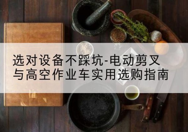 池州电动剪叉升降平台怎么选-选对设备不踩坑-电动剪叉与高空作业车实用选购指南