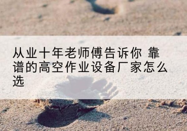 池州高空作业升降机厂家推荐-从业十年老师傅告诉你 靠谱的高空作业设备厂家怎么选