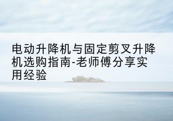 池州电动升降机怎么选-电动升降机与固定剪叉升降机选购指南-老师傅分享实用经验