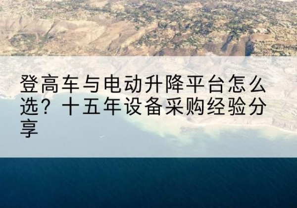 池州登高车厂家厂家-登高车与电动升降平台怎么选？十五年设备采购经验分享