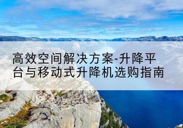 池州升降平台厂家-*空间解决方案-升降平台与移动式升降机选购指南
