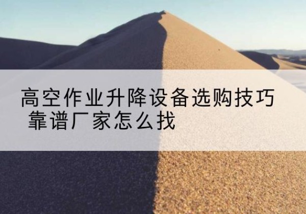 池州电动升降平台厂家推荐-高空作业升降设备选购技巧 靠谱厂家怎么找