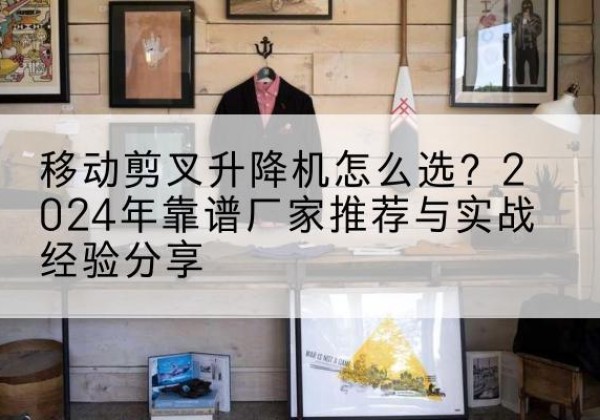 池州升降平台厂家推荐-移动剪叉升降机怎么选？2024年靠谱厂家推荐与实战经验分享