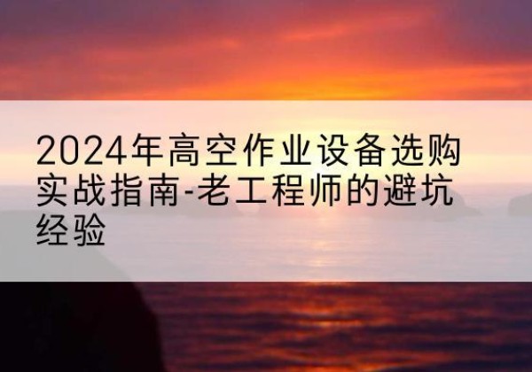 池州高空作业升降机厂家推荐-2024年高空作业设备选购实战指南-老工程师的避坑经验