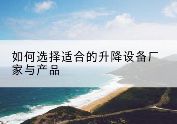 池州电动升降平台厂家-如何选择适合的升降设备厂家与产品