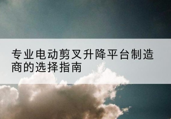 池州电动剪叉升降平台厂家-专业电动剪叉升降平台制造商的选择指南